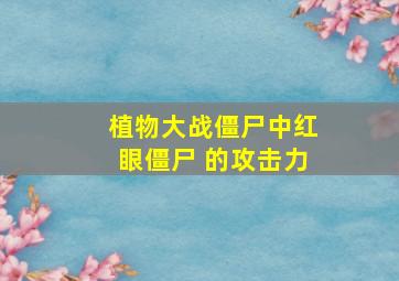 植物大战僵尸中红眼僵尸 的攻击力